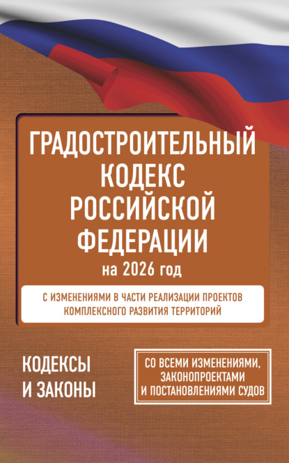 Градостроительный кодекс Российской Федерации на 2026 год. Со всеми изменениями, законопроектами и постановлениями судов (pdf)