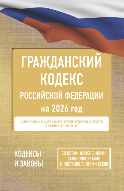 Гражданский кодекс Российской Федерации на 2026 год. Со всеми изменениями, законопроектами и постановлениями судов (pdf)