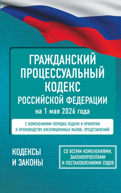 Гражданский процессуальный кодекс Российской Федерации на 1 мая 2026 года. Со всеми изменениями, законопроектами и постановлениями судов (pdf)