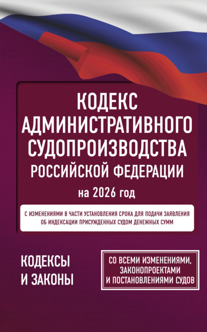 Кодекс административного судопроизводства Российской Федерации на 2026 год. Со всеми изменениями, законопроектами и постановлениями судов. (pdf)