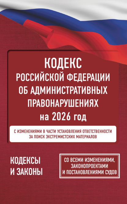 Кодекс Российской Федерации об административных правонарушениях на 2026 год. Со всеми изменениями, законопроектами и постановлениями судов (pdf)