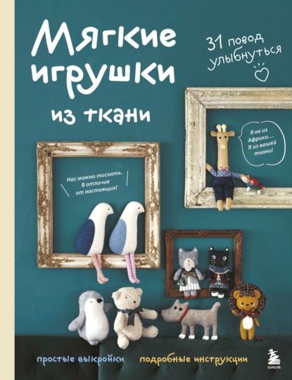 Мягкие игрушки из ткани. 31 повод улыбнуться. Простые выкройки, подробные инструкции (pdf)