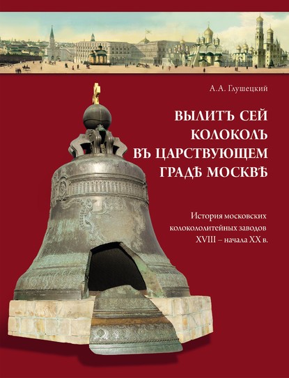 Вылит сей колокол в царствующем граде Москве. История московских колокололитейных заводов ХVIII – начала XX в. (pdf)