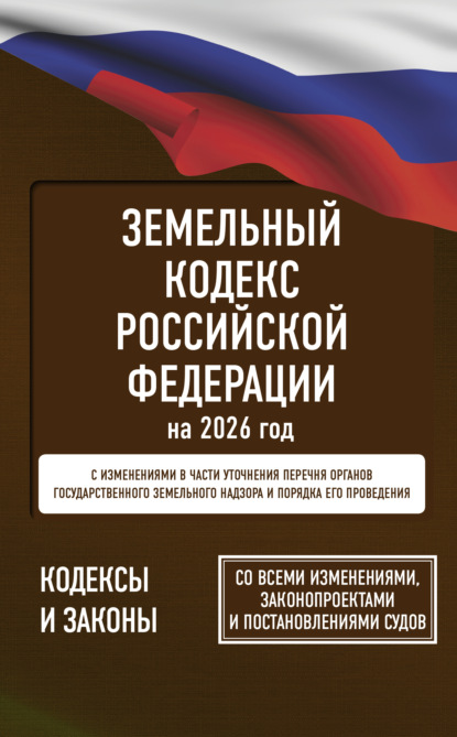 Земельный кодекс Российской Федерации на 2026 год. Со всеми изменениями, законопроектами и постановлениями судов (pdf)